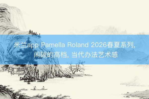 米兰app Pamella Roland 2026春夏系列, 闲隙的高档, 当代办法艺术感