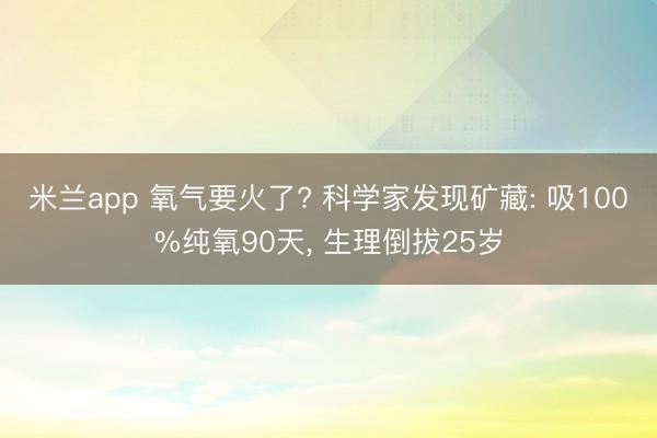 米兰app 氧气要火了? 科学家发现矿藏: 吸100%纯氧90天, 生理倒拔25岁