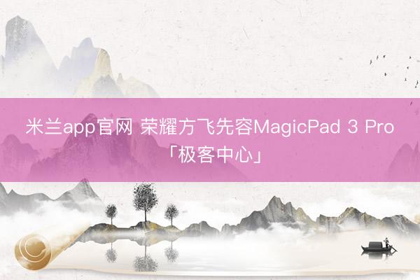 米兰app官网 荣耀方飞先容MagicPad 3 Pro「极客中心」