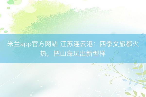 米兰app官方网站 江苏连云港：四季文旅都火热，把山海玩出新型样