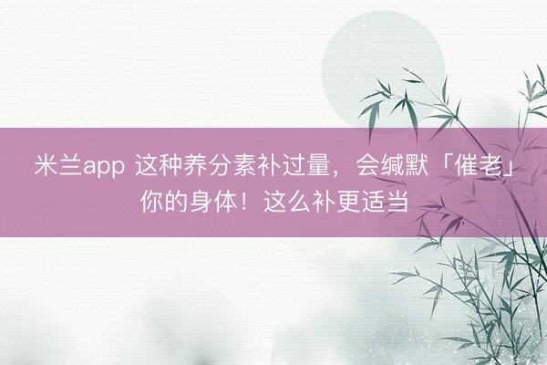 米兰app 这种养分素补过量，会缄默「催老」你的身体！这么补更适当