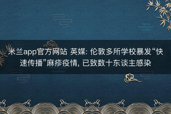 米兰app官方网站 英媒: 伦敦多所学校暴发“快速传播”麻疹疫情, 已致数十东谈主感染