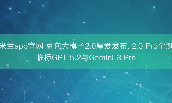 米兰app官网 豆包大模子2.0厚爱发布， 2.0 Pro全濒临标GPT 5.2与Gemini 3 Pro