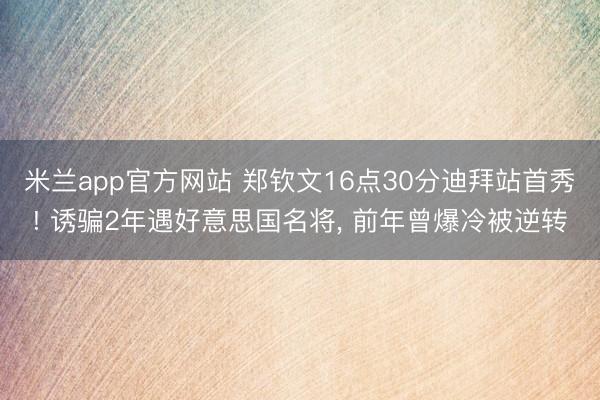 米兰app官方网站 郑钦文16点30分迪拜站首秀! 诱骗2年遇好意思国名将， 前年曾爆冷被逆转