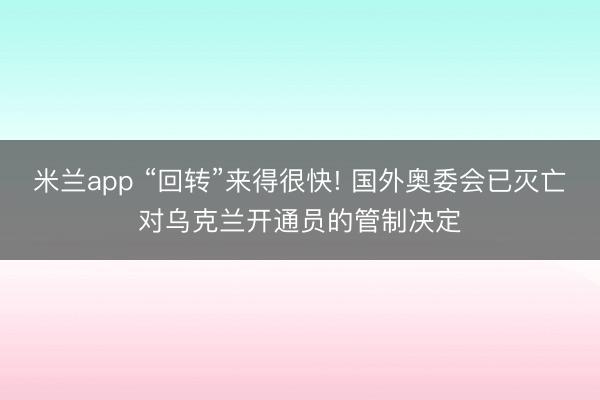 米兰app “回转”来得很快! 国外奥委会已灭亡对乌克兰开通员的管制决定