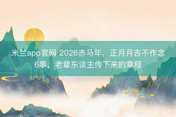 米兰app官网 2026赤马年，正月月吉不作念6事，老辈东谈主传下来的章程