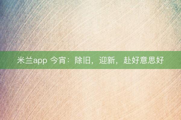 米兰app 今宵:除旧,迎新,赴好意思好