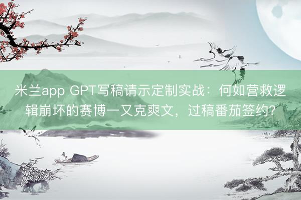 米兰app GPT写稿请示定制实战：何如营救逻辑崩坏的赛博一又克爽文，过稿番茄签约？