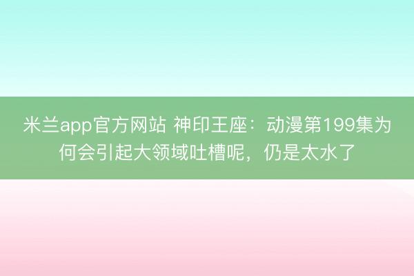 米兰app官方网站 神印王座:动漫第199集为何会引起大领域吐槽呢,仍是太水了