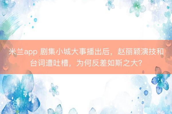 米兰app 剧集小城大事播出后,赵丽颖演技和台词遭吐槽,为何反差如斯之大?