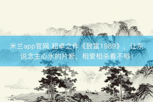 米兰app官网 超卓之作《致富1989》,让东说念主心水的片断,相爱相杀看不够!