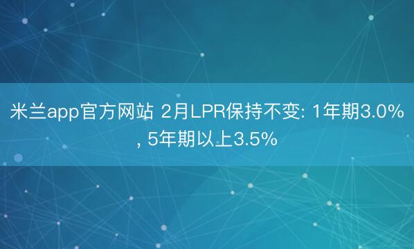米兰app官方网站 2月LPR保持不变: 1年期3.0%， 5年期以上3.5%