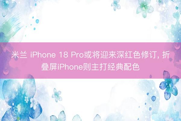 米兰 iPhone 18 Pro或将迎来深红色修订, 折叠屏iPhone则主打经典配色