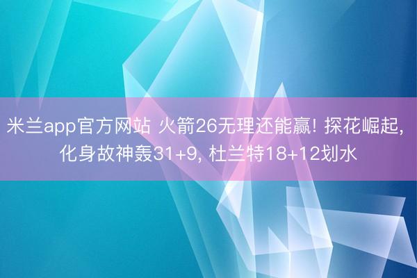 米兰app官方网站 火箭26无理还能赢! 探花崛起， 化身故神轰31+9， 杜兰特18+12划水