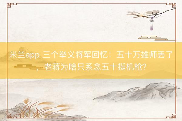 米兰app 三个举义将军回忆：五十万雄师丢了，老蒋为啥只系念五十挺机枪？