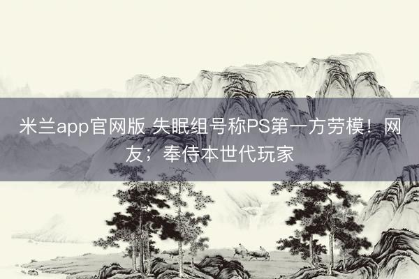 米兰app官网版 失眠组号称PS第一方劳模！网友；奉侍本世代玩家