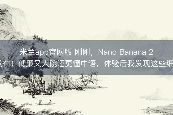 米兰app官网版 刚刚,Nano Banana 2 发布!低廉又大碗还更懂中语,体验后我发现这些细节