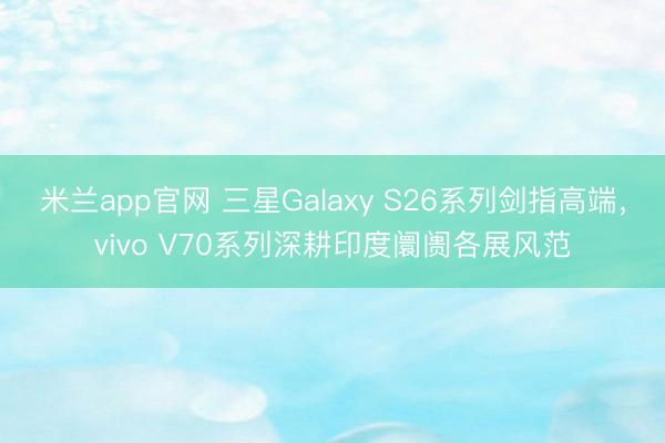 米兰app官网 三星Galaxy S26系列剑指高端,vivo V70系列深耕印度阛阓各展风范