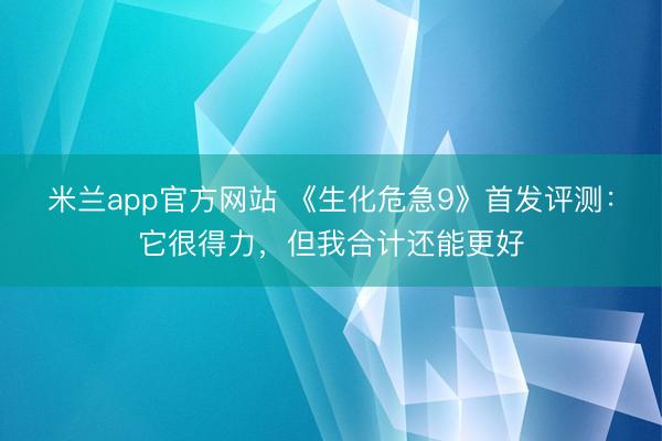 米兰app官方网站 《生化危急9》首发评测：它很得力，但我合计还能更好