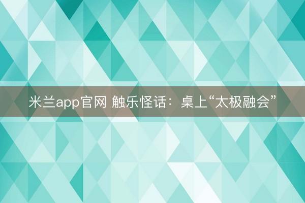 米兰app官网 触乐怪话:桌上“太极融会”