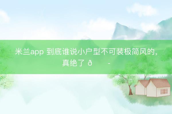 米兰app 到底谁说小户型不可装极简风的,真绝了 😭
