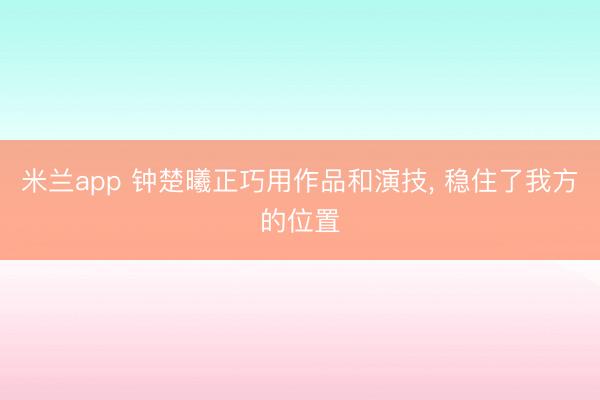 米兰app 钟楚曦正巧用作品和演技, 稳住了我方的位置