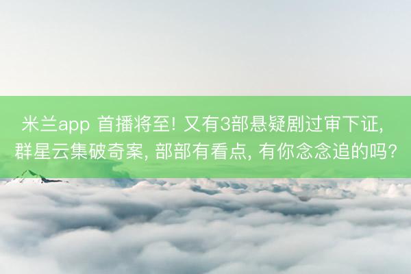 米兰app 首播将至! 又有3部悬疑剧过审下证， 群星云集破奇案， 部部有看点， 有你念念追的吗?