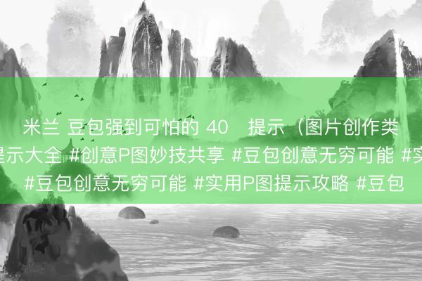 米兰 豆包强到可怕的 40 提示(图片创作类全能提示)#豆包P图提示大全 #创意P图妙技共享 #豆包创意无穷可能 #实用P图提示攻略 #豆包