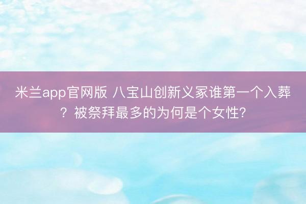 米兰app官网版 八宝山创新义冢谁第一个入葬？被祭拜最多的为何是个女性？