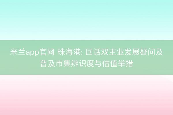 米兰app官网 珠海港: 回话双主业发展疑问及普及市集辨识度与估值举措