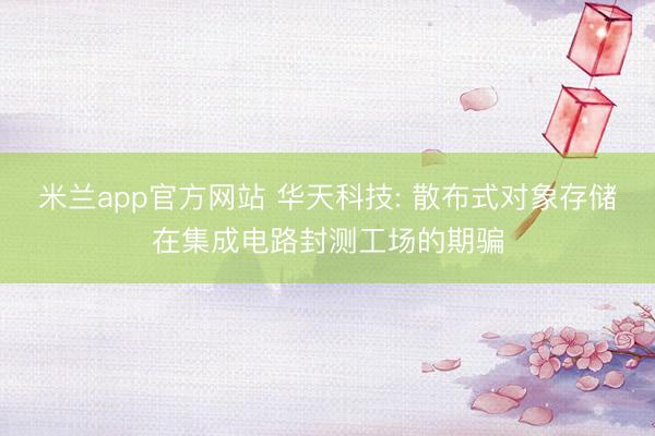 米兰app官方网站 华天科技: 散布式对象存储在集成电路封测工场的期骗