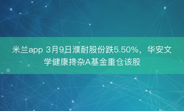 米兰app 3月9日濮耐股份跌5.50%，华安文学健康搀杂A基金重仓该股
